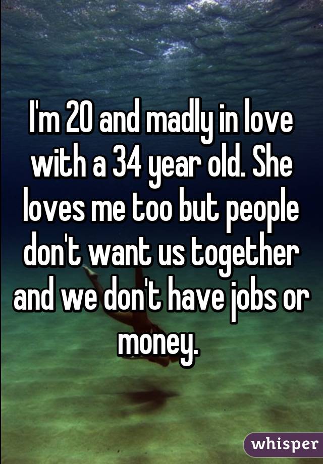 I'm 20 and madly in love with a 34 year old. She loves me too but people don't want us together and we don't have jobs or money. 