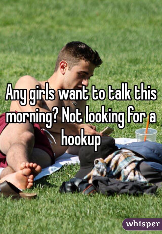 Any girls want to talk this morning? Not looking for a hookup