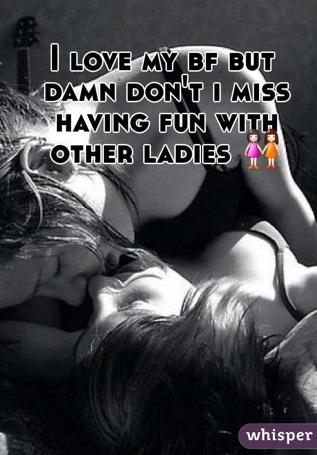 I love my bf but damn don't i miss having fun with other ladies 👭 