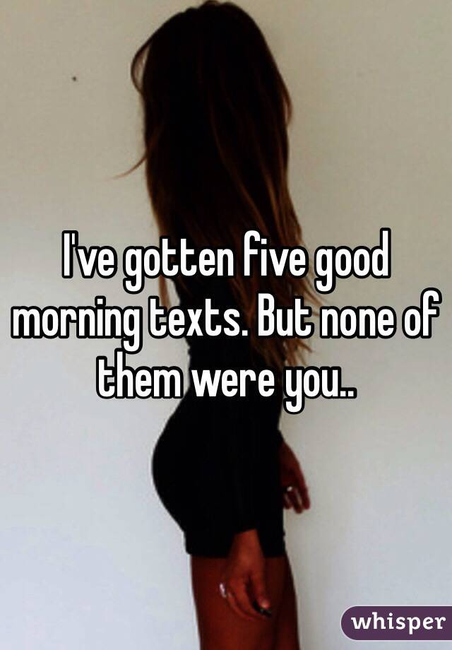 I've gotten five good morning texts. But none of them were you..