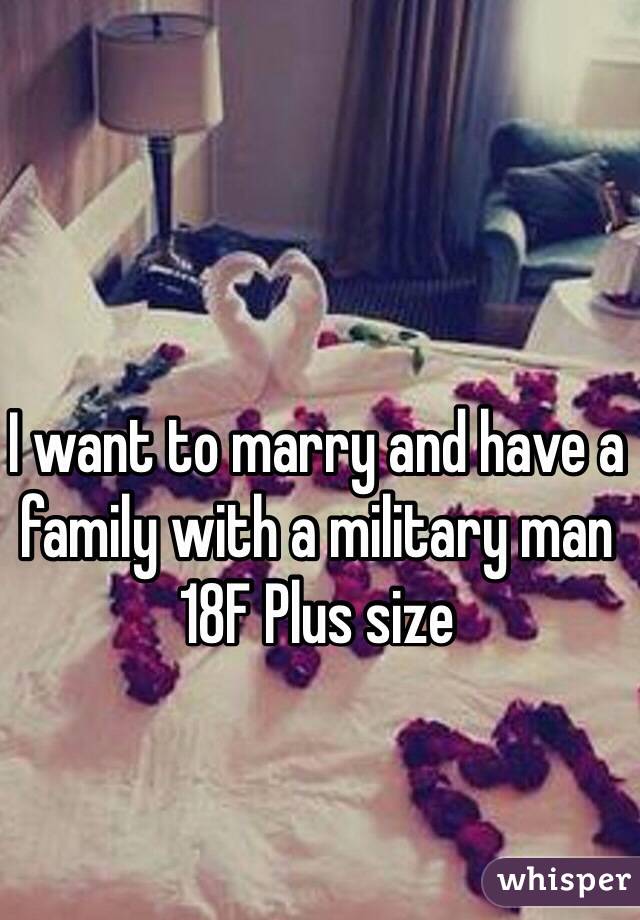 I want to marry and have a family with a military man 
18F Plus size 