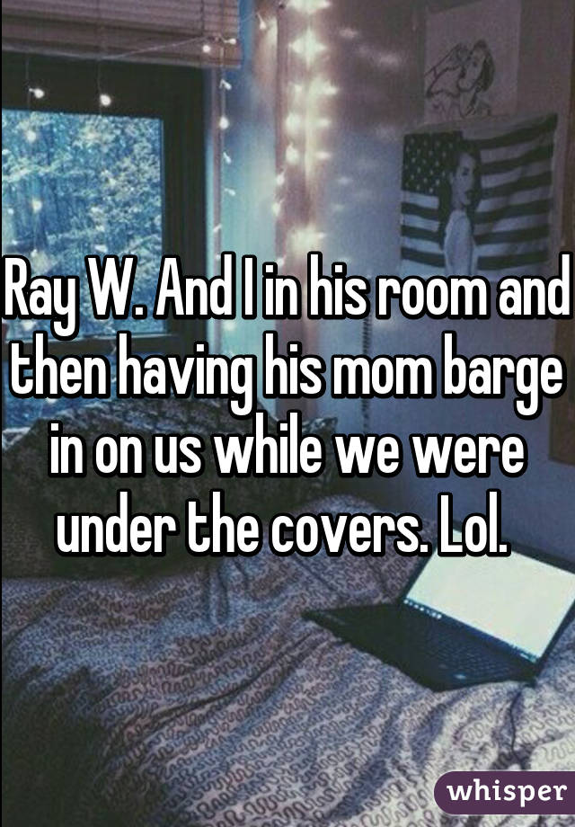 Ray W. And I in his room and then having his mom barge in on us while we were under the covers. Lol. 