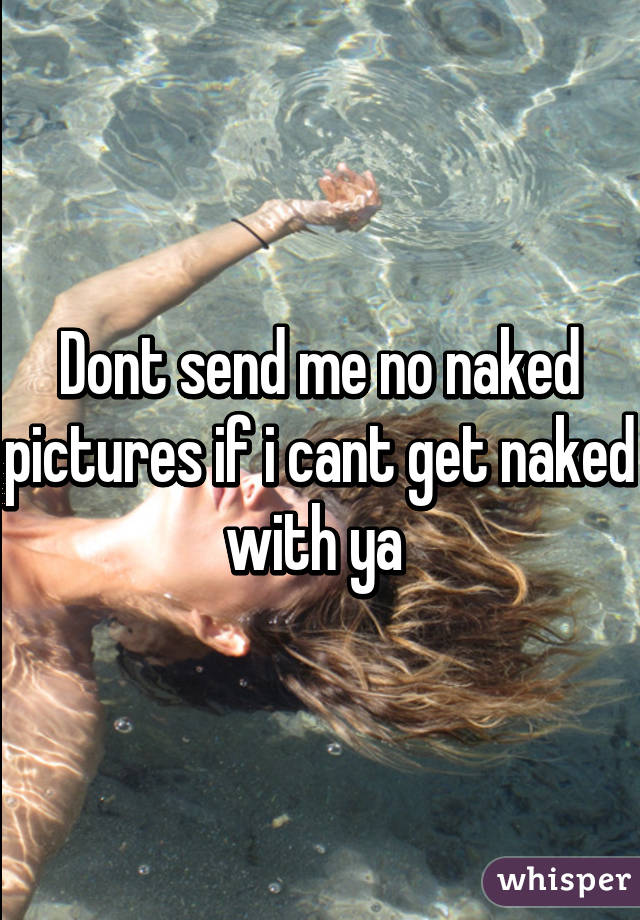 Dont send me no naked pictures if i cant get naked with ya 