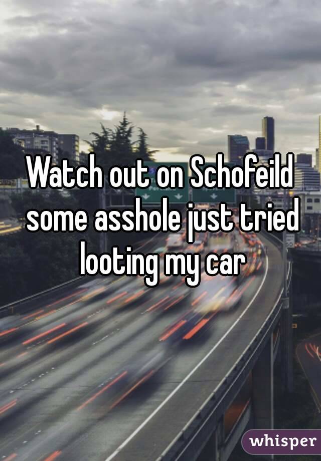 Watch out on Schofeild some asshole just tried looting my car