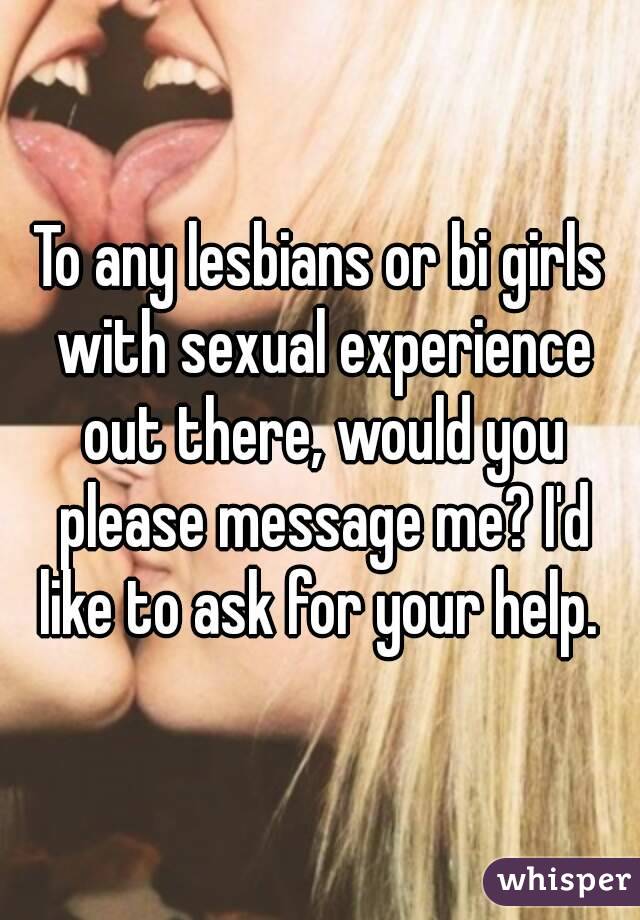 To any lesbians or bi girls with sexual experience out there, would you please message me? I'd like to ask for your help. 