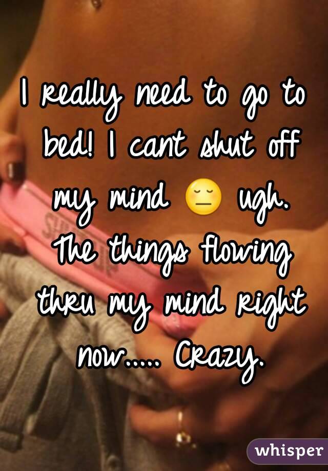 I really need to go to bed! I cant shut off my mind 😔 ugh. The things flowing thru my mind right now..... Crazy.