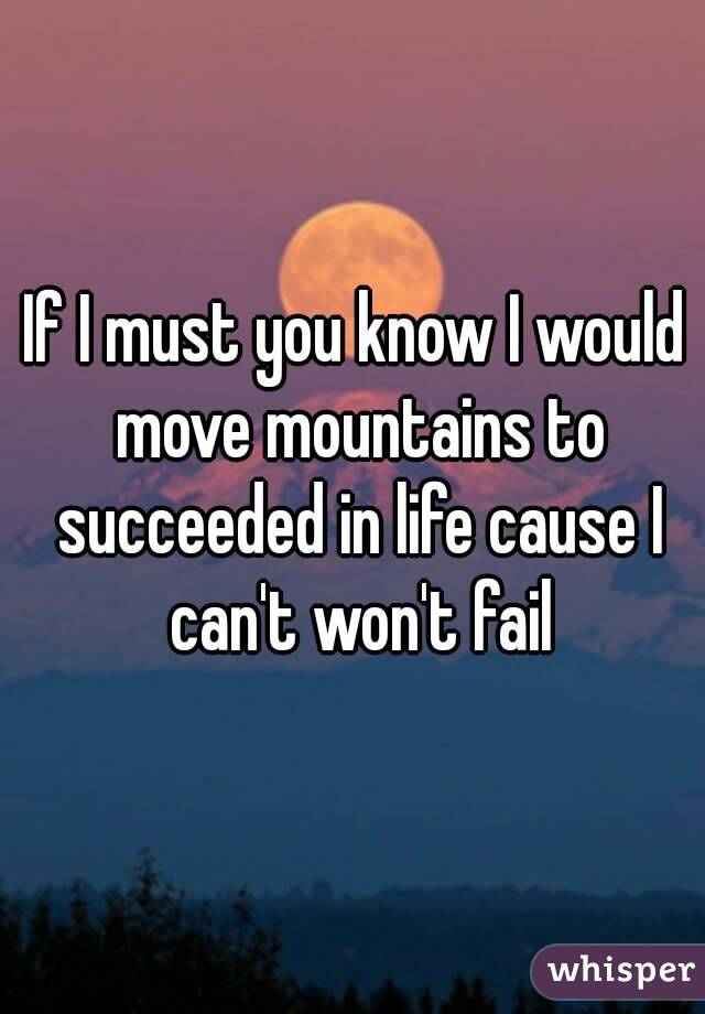 If I must you know I would move mountains to succeeded in life cause I can't won't fail