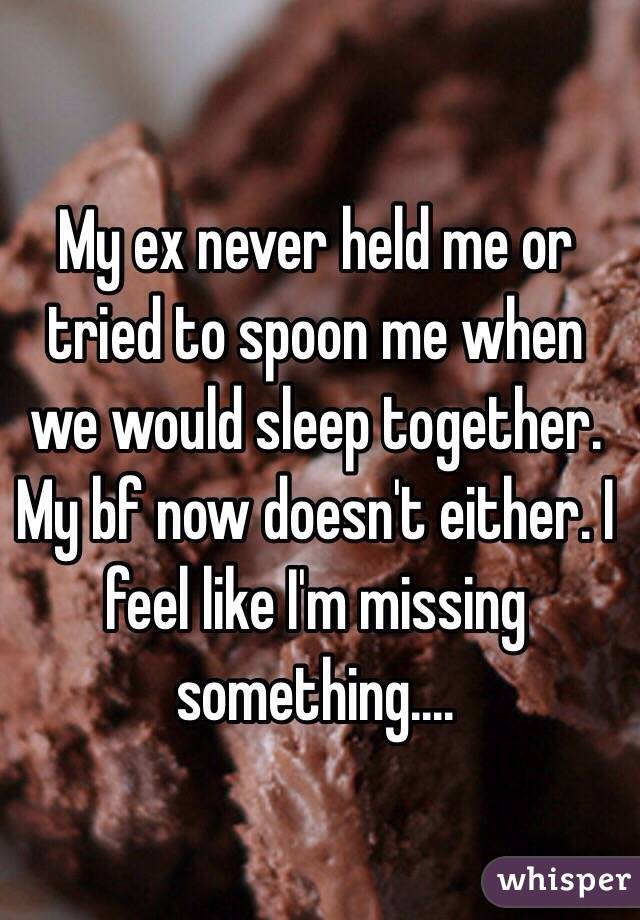 My ex never held me or tried to spoon me when we would sleep together. My bf now doesn't either. I feel like I'm missing something....