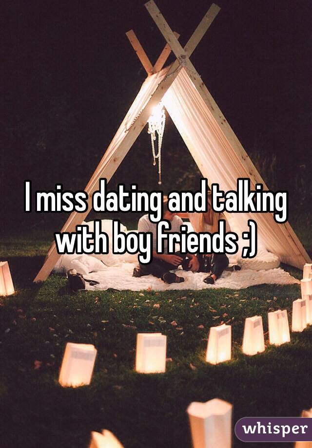 I miss dating and talking with boy friends ;)