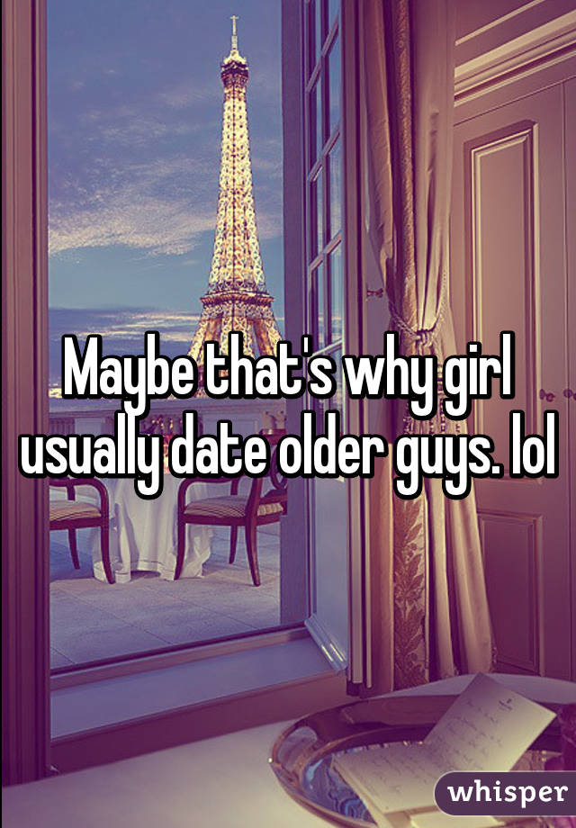 Maybe that's why girl usually date older guys. lol