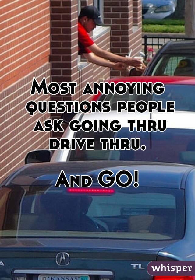 Most annoying questions people ask going thru drive thru. 

And GO!