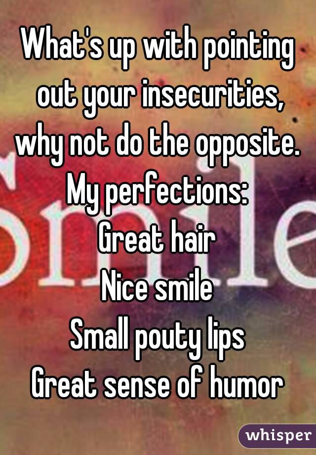 What's up with pointing out your insecurities, why not do the opposite. 
My perfections:
Great hair
Nice smile
Small pouty lips
Great sense of humor