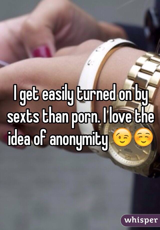 I get easily turned on by sexts than porn. I love the idea of anonymity 😉☺️