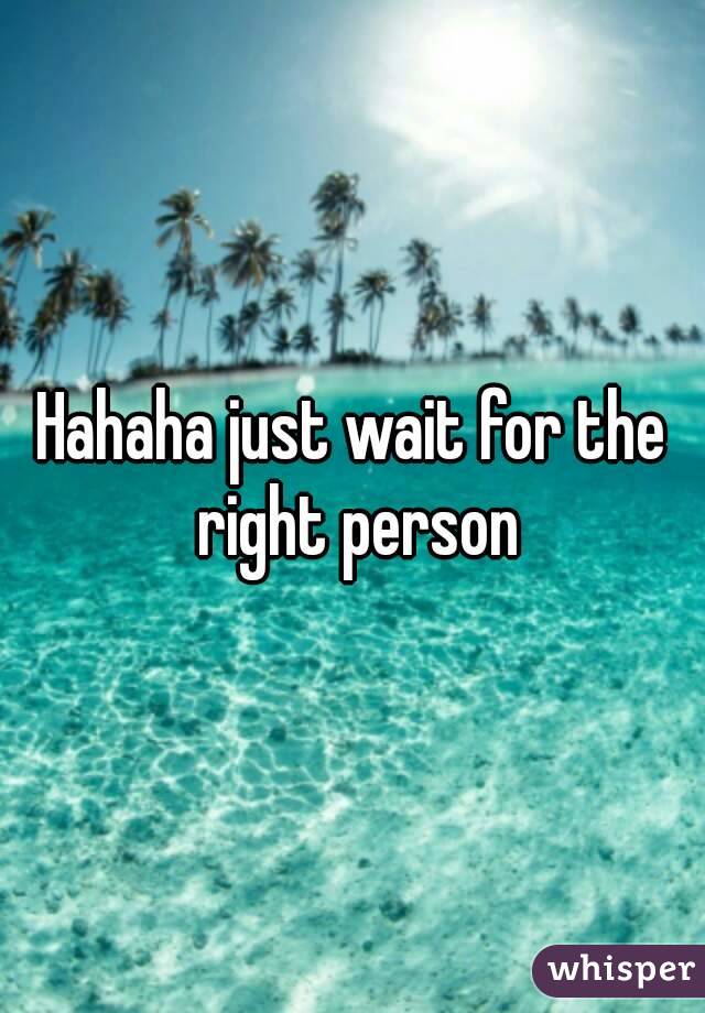 Hahaha just wait for the right person