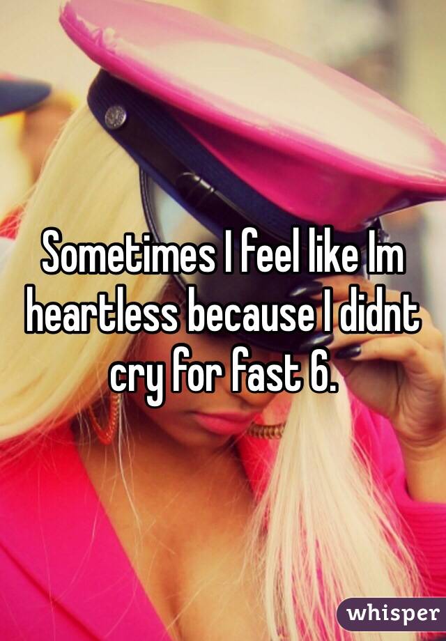 Sometimes I feel like Im heartless because I didnt cry for fast 6.