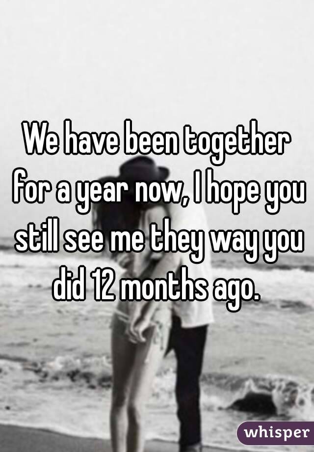 We have been together for a year now, I hope you still see me they way you did 12 months ago. 
