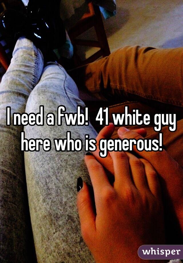 I need a fwb!  41 white guy here who is generous!