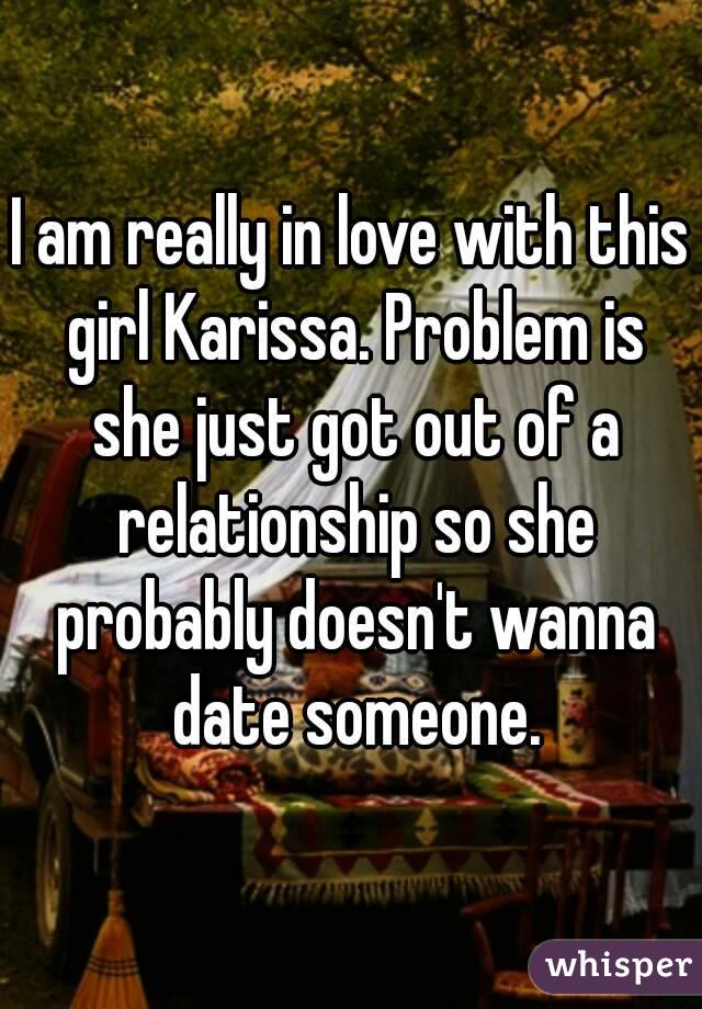 I am really in love with this girl Karissa. Problem is she just got out of a relationship so she probably doesn't wanna date someone.