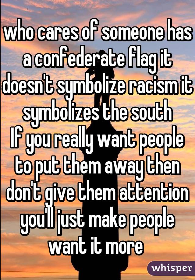 who cares of someone has a confederate flag it doesn't symbolize racism it symbolizes the south
If you really want people to put them away then don't give them attention you'll just make people want it more 