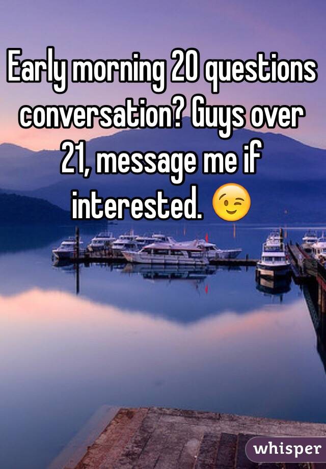 Early morning 20 questions conversation? Guys over 21, message me if interested. 😉