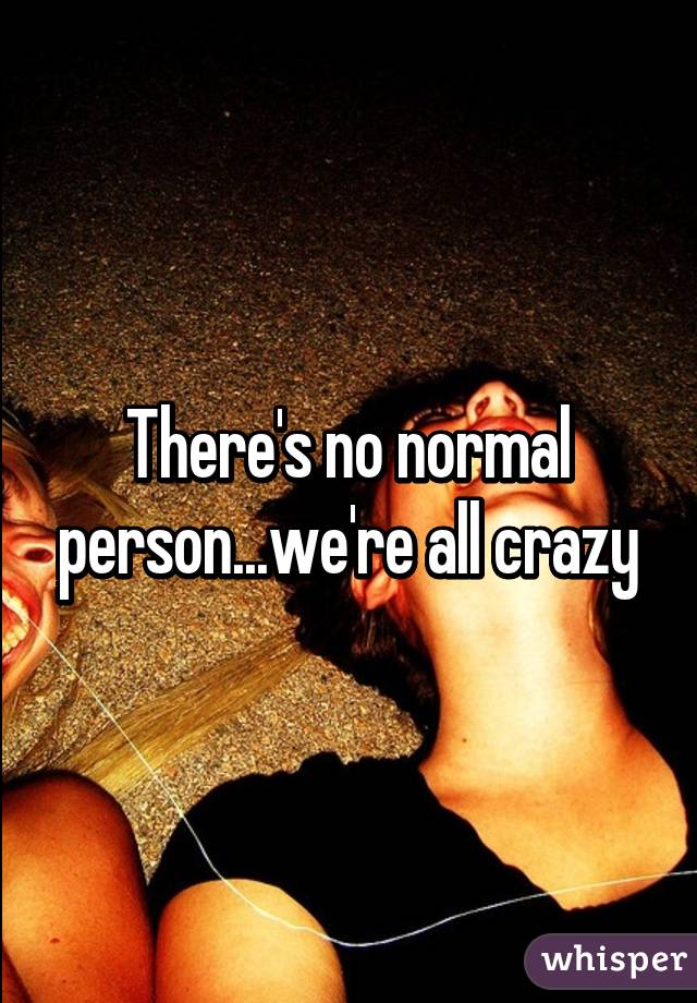 There's no normal person...we're all crazy