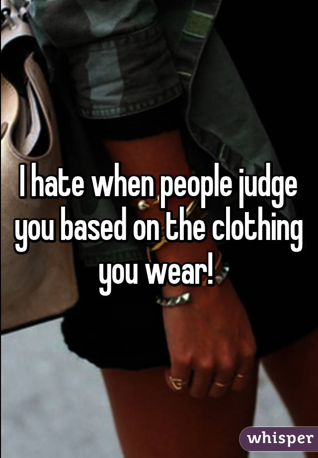 I hate when people judge you based on the clothing you wear! 