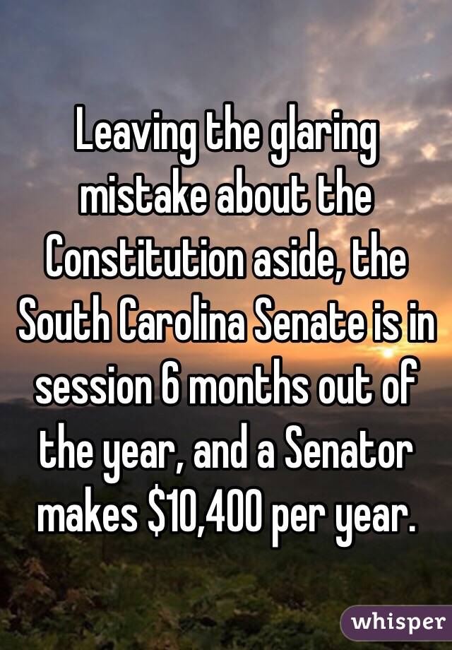 Leaving the glaring mistake about the Constitution aside, the South Carolina Senate is in session 6 months out of the year, and a Senator makes $10,400 per year.