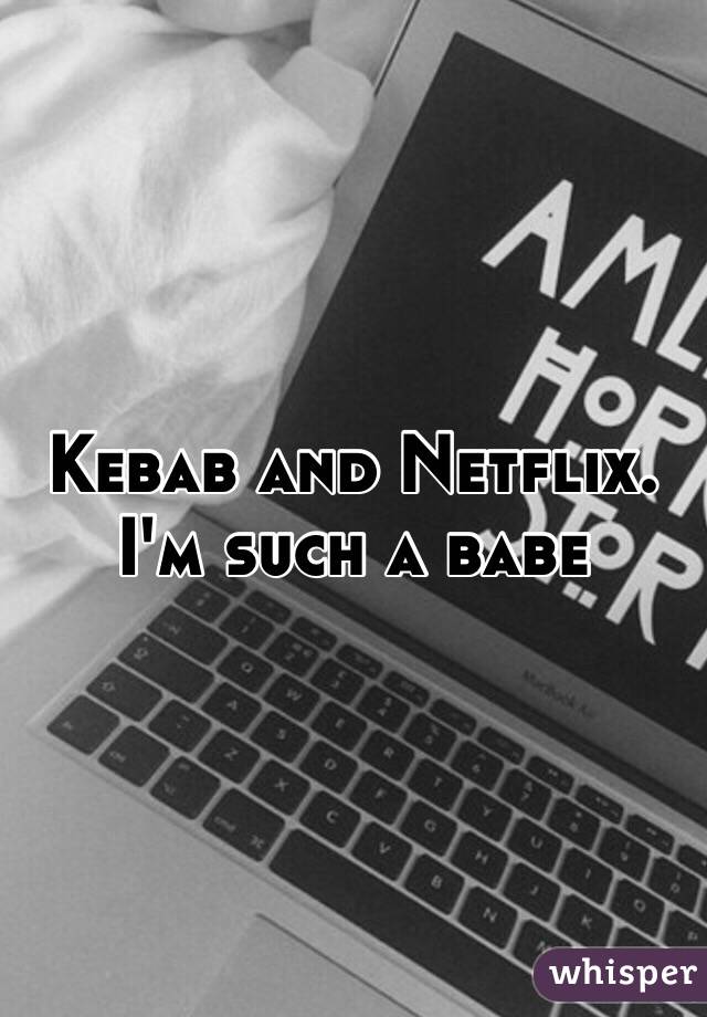 Kebab and Netflix. I'm such a babe