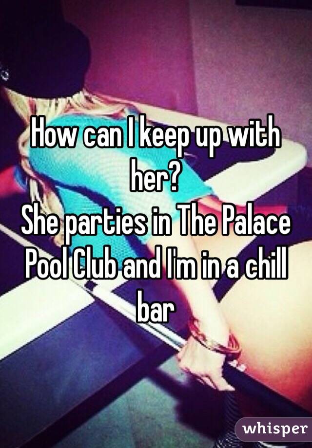 How can I keep up with her?  
She parties in The Palace Pool Club and I'm in a chill bar 