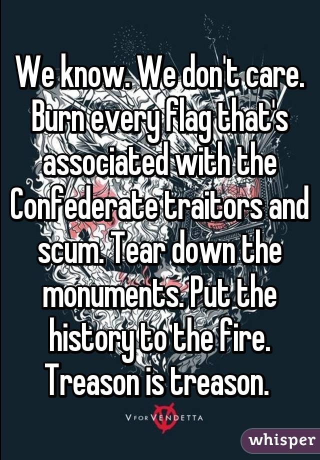 We know. We don't care. Burn every flag that's associated with the Confederate traitors and scum. Tear down the monuments. Put the history to the fire. Treason is treason. 