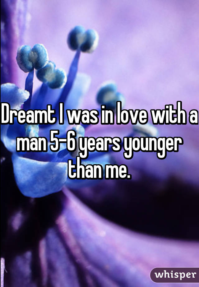 Dreamt I was in love with a man 5-6 years younger than me.