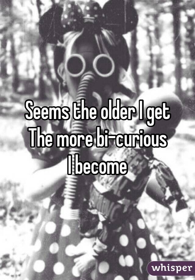 Seems the older I get
The more bi-curious
I become
