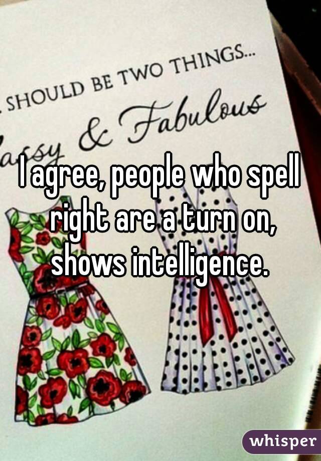 I agree, people who spell right are a turn on, shows intelligence. 