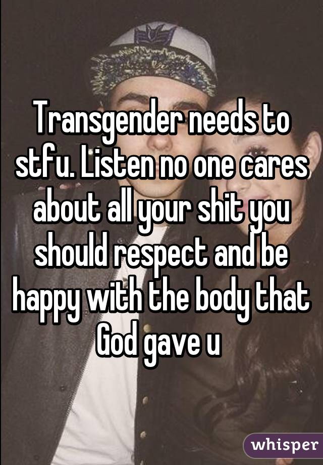 Transgender needs to stfu. Listen no one cares about all your shit you should respect and be happy with the body that God gave u 