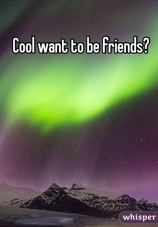 Cool want to be friends?