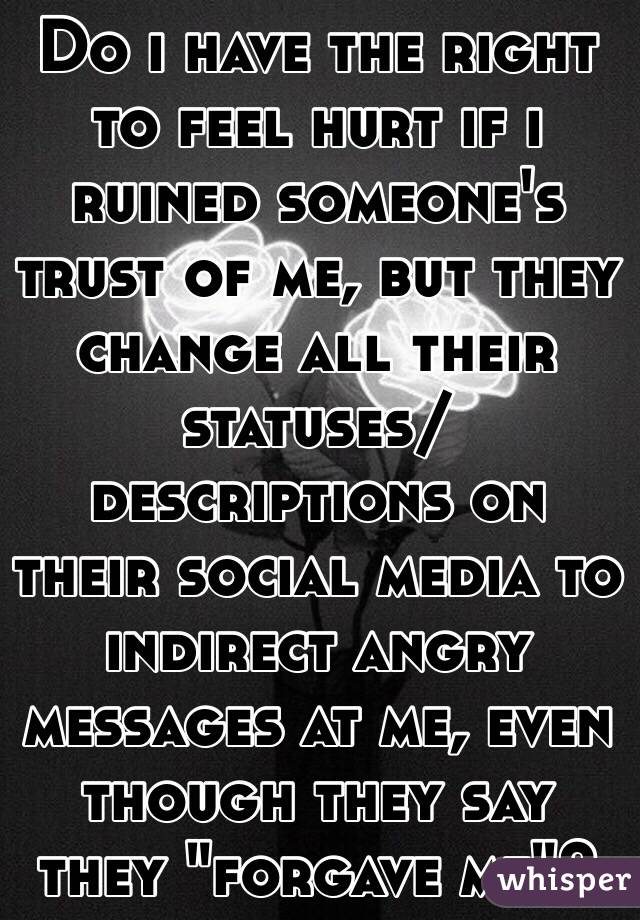 Do i have the right to feel hurt if i ruined someone's trust of me, but they change all their statuses/descriptions on their social media to indirect angry messages at me, even though they say they "forgave me"?