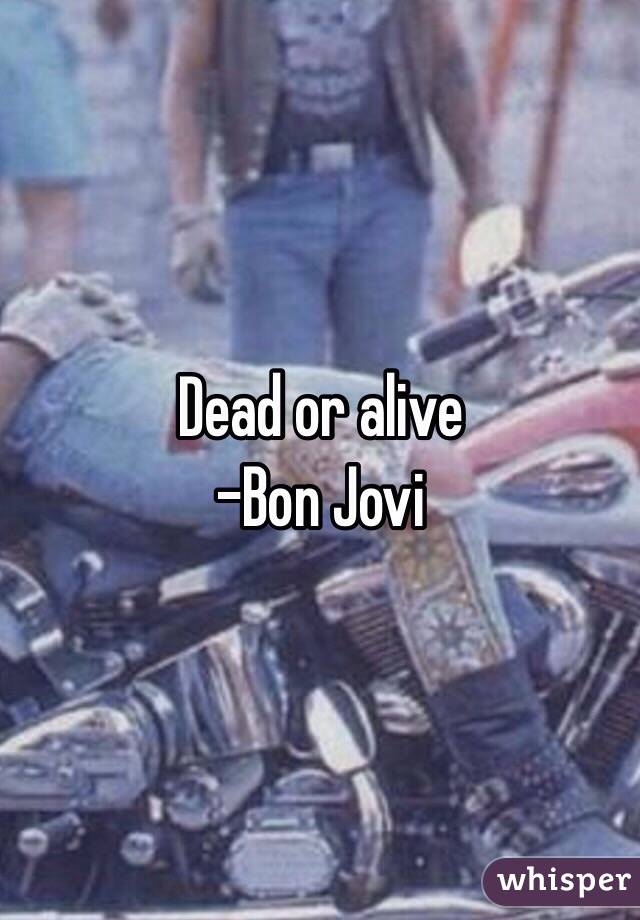 Dead or alive
-Bon Jovi 