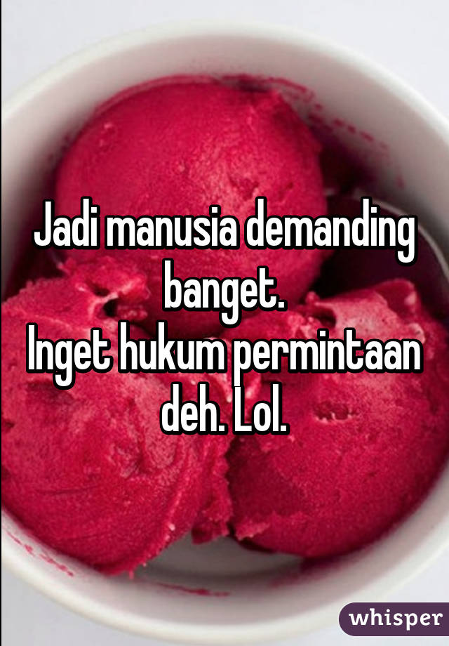 Jadi manusia demanding banget.
Inget hukum permintaan deh. Lol.