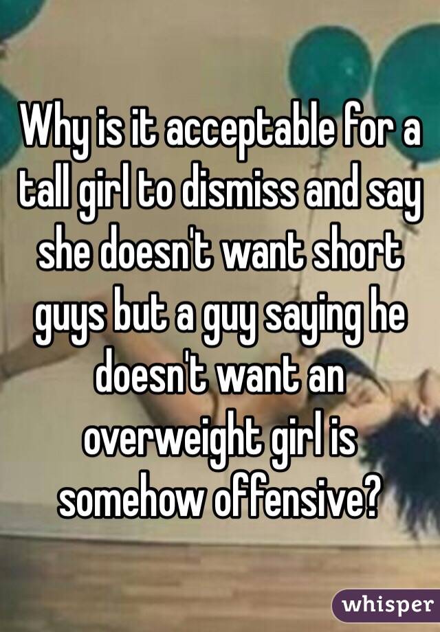 Why is it acceptable for a tall girl to dismiss and say she doesn't want short guys but a guy saying he doesn't want an overweight girl is somehow offensive? 