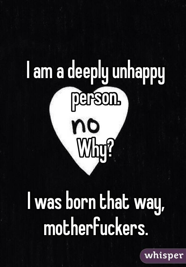 I am a deeply unhappy person. 

Why?

I was born that way, motherfuckers.