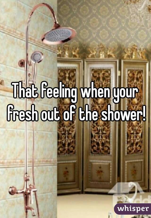 That feeling when your fresh out of the shower!