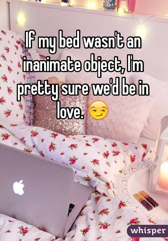 If my bed wasn't an inanimate object, I'm pretty sure we'd be in love. 😏