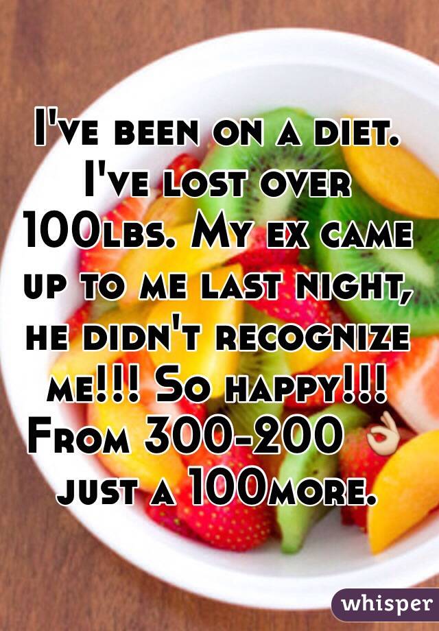 I've been on a diet. I've lost over 100lbs. My ex came up to me last night, he didn't recognize me!!! So happy!!! From 300-200 👌 just a 100more.