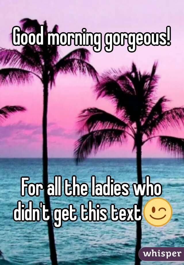 Good morning gorgeous!





For all the ladies who didn't get this text😉