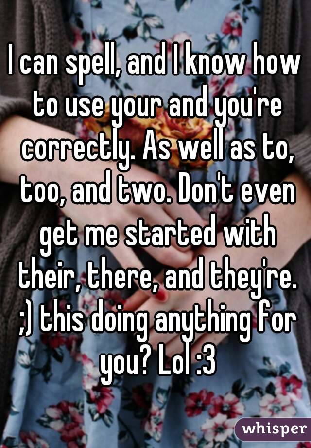 I can spell, and I know how to use your and you're correctly. As well as to, too, and two. Don't even get me started with their, there, and they're. ;) this doing anything for you? Lol :3