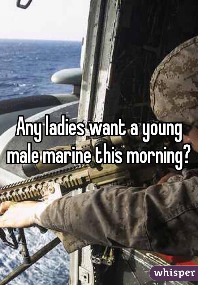 Any ladies want a young male marine this morning?