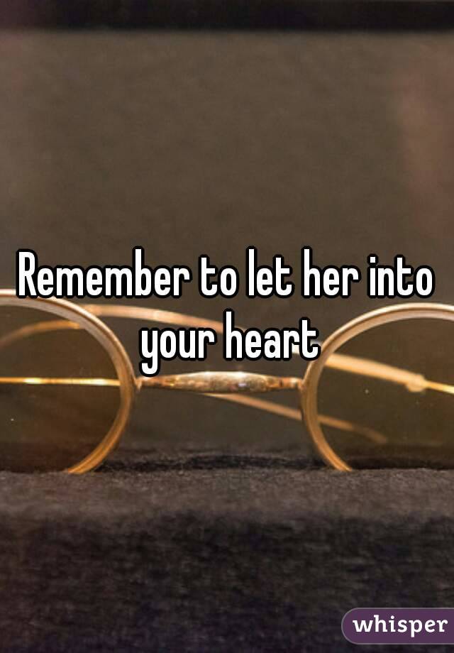 Remember to let her into your heart