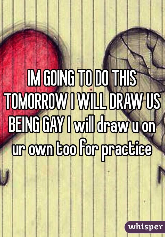 IM GOING TO DO THIS TOMORROW I WILL DRAW US BEING GAY I will draw u on ur own too for practice