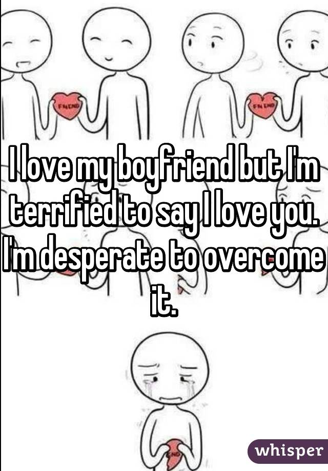 I love my boyfriend but I'm terrified to say I love you. I'm desperate to overcome it.