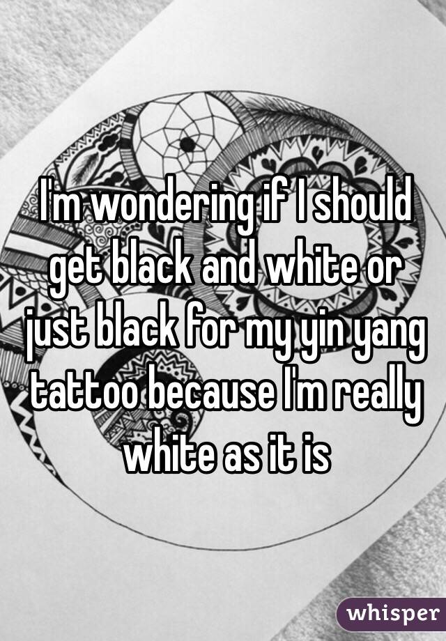 I'm wondering if I should get black and white or just black for my yin yang tattoo because I'm really white as it is 